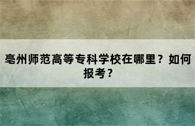 亳州师范高等专科学校在哪里？如何报考？