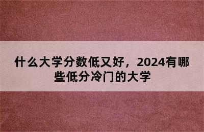 什么大学分数低又好，2024有哪些低分冷门的大学