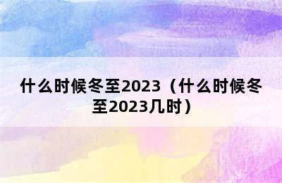 什么时候冬至2023（什么时候冬至2023几时）