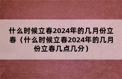 什么时候立春2024年的几月份立春（什么时候立春2024年的几月份立春几点几分）