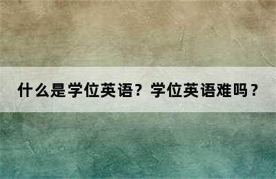 什么是学位英语？学位英语难吗？