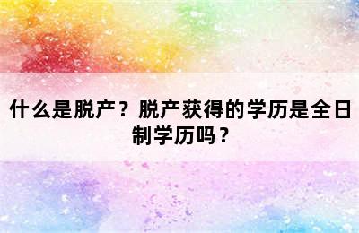 什么是脱产？脱产获得的学历是全日制学历吗？