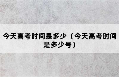 今天高考时间是多少（今天高考时间是多少号）