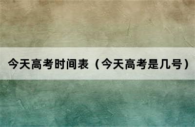 今天高考时间表（今天高考是几号）