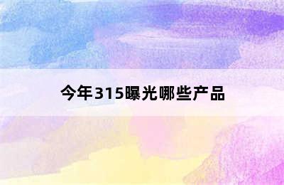 今年315曝光哪些产品