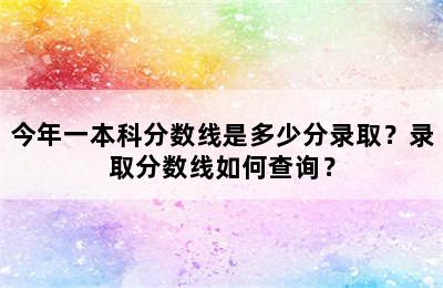 今年一本科分数线是多少分录取？录取分数线如何查询？