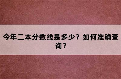 今年二本分数线是多少？如何准确查询？