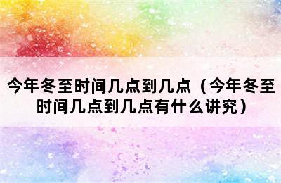 今年冬至时间几点到几点（今年冬至时间几点到几点有什么讲究）