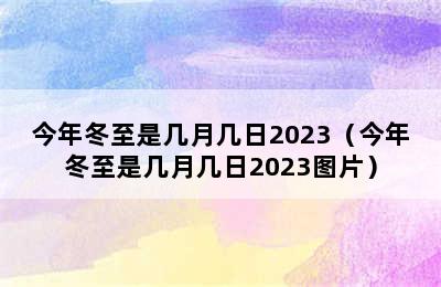 今年冬至是几月几日2023（今年冬至是几月几日2023图片）