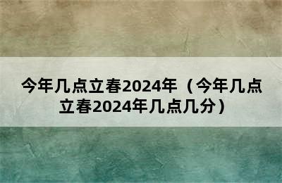 今年几点立春2024年（今年几点立春2024年几点几分）