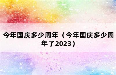 今年国庆多少周年（今年国庆多少周年了2023）