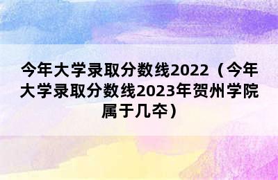 今年大学录取分数线2022（今年大学录取分数线2023年贺州学院属于几夲）