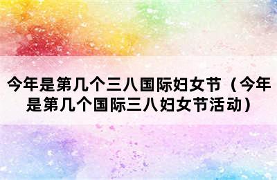 今年是第几个三八国际妇女节（今年是第几个国际三八妇女节活动）