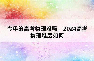 今年的高考物理难吗，2024高考物理难度如何