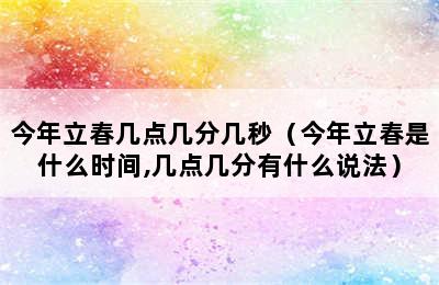 今年立春几点几分几秒（今年立春是什么时间,几点几分有什么说法）