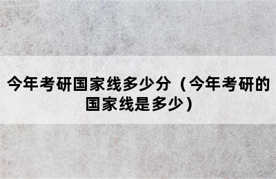 今年考研国家线多少分（今年考研的国家线是多少）