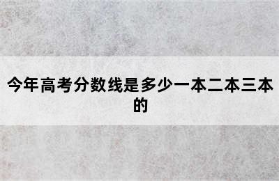 今年高考分数线是多少一本二本三本的