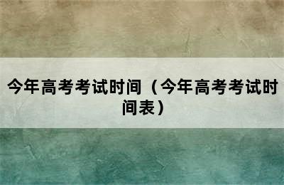 今年高考考试时间（今年高考考试时间表）