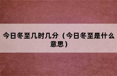 今日冬至几时几分（今日冬至是什么意思）