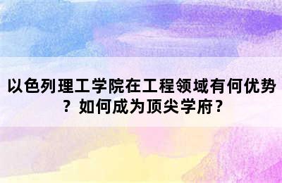 以色列理工学院在工程领域有何优势？如何成为顶尖学府？