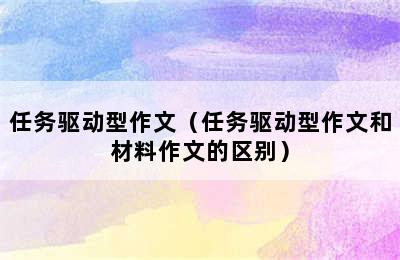 任务驱动型作文（任务驱动型作文和材料作文的区别）