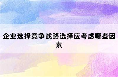 企业选择竞争战略选择应考虑哪些因素