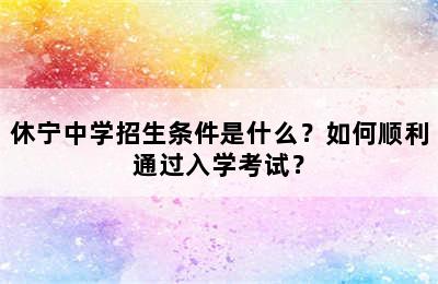 休宁中学招生条件是什么？如何顺利通过入学考试？