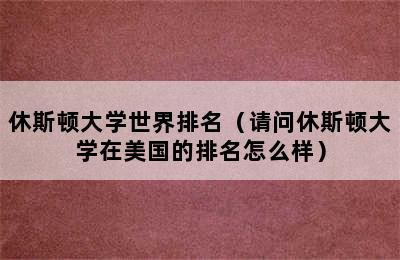 休斯顿大学世界排名（请问休斯顿大学在美国的排名怎么样）