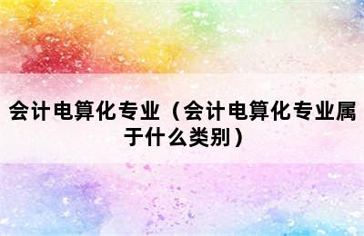 会计电算化专业（会计电算化专业属于什么类别）