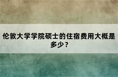 伦敦大学学院硕士的住宿费用大概是多少？