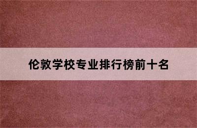 伦敦学校专业排行榜前十名