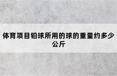 体育项目铅球所用的球的重量约多少公斤