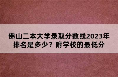 佛山二本大学录取分数线2023年排名是多少？附学校的最低分