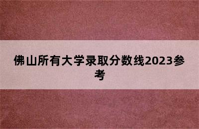 佛山所有大学录取分数线2023参考