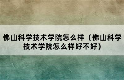 佛山科学技术学院怎么样（佛山科学技术学院怎么样好不好）