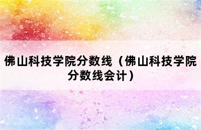 佛山科技学院分数线（佛山科技学院分数线会计）