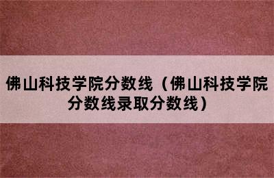 佛山科技学院分数线（佛山科技学院分数线录取分数线）