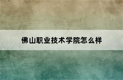 佛山职业技术学院怎么样