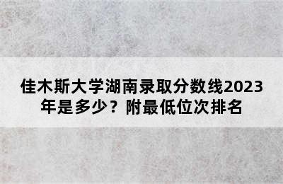 佳木斯大学湖南录取分数线2023年是多少？附最低位次排名