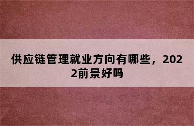 供应链管理就业方向有哪些，2022前景好吗