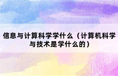 信息与计算科学学什么（计算机科学与技术是学什么的）