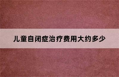 儿童自闭症治疗费用大约多少