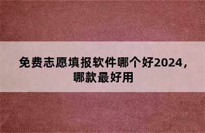 免费志愿填报软件哪个好2024，哪款最好用