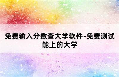 免费输入分数查大学软件-免费测试能上的大学