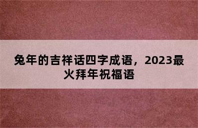 兔年的吉祥话四字成语，2023最火拜年祝福语