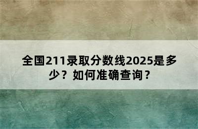 全国211录取分数线2025是多少？如何准确查询？