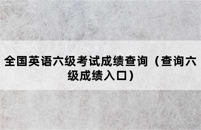 全国英语六级考试成绩查询（查询六级成绩入口）