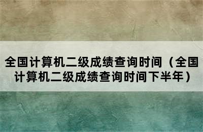 全国计算机二级成绩查询时间（全国计算机二级成绩查询时间下半年）