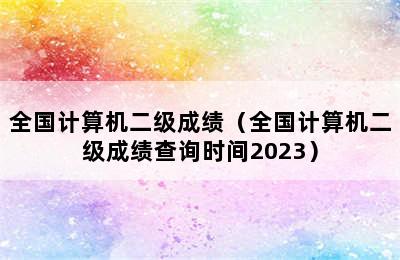 全国计算机二级成绩（全国计算机二级成绩查询时间2023）