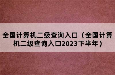 全国计算机二级查询入口（全国计算机二级查询入口2023下半年）